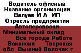 Водитель офисный › Название организации ­ Валуев И.А, ИП › Отрасль предприятия ­ Автоперевозки › Минимальный оклад ­ 32 000 - Все города Работа » Вакансии   . Тверская обл.,Вышний Волочек г.